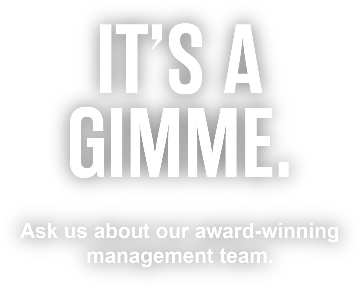 It's a gimme. Ask us about our award winning management team
