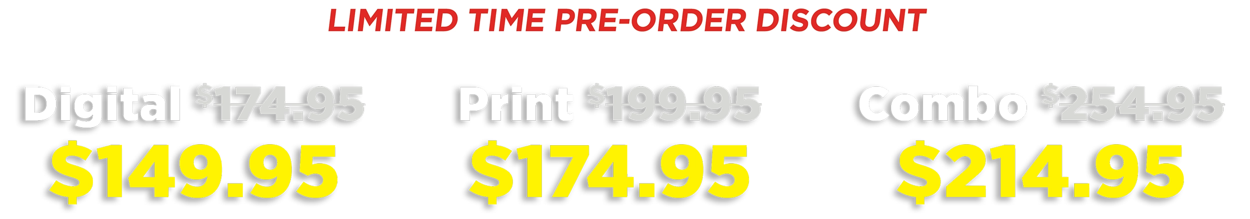 LIMITED TIME PRE-ORDER DISCOUNT. Digital $149.95. Print $174.95. Combo $214.95.