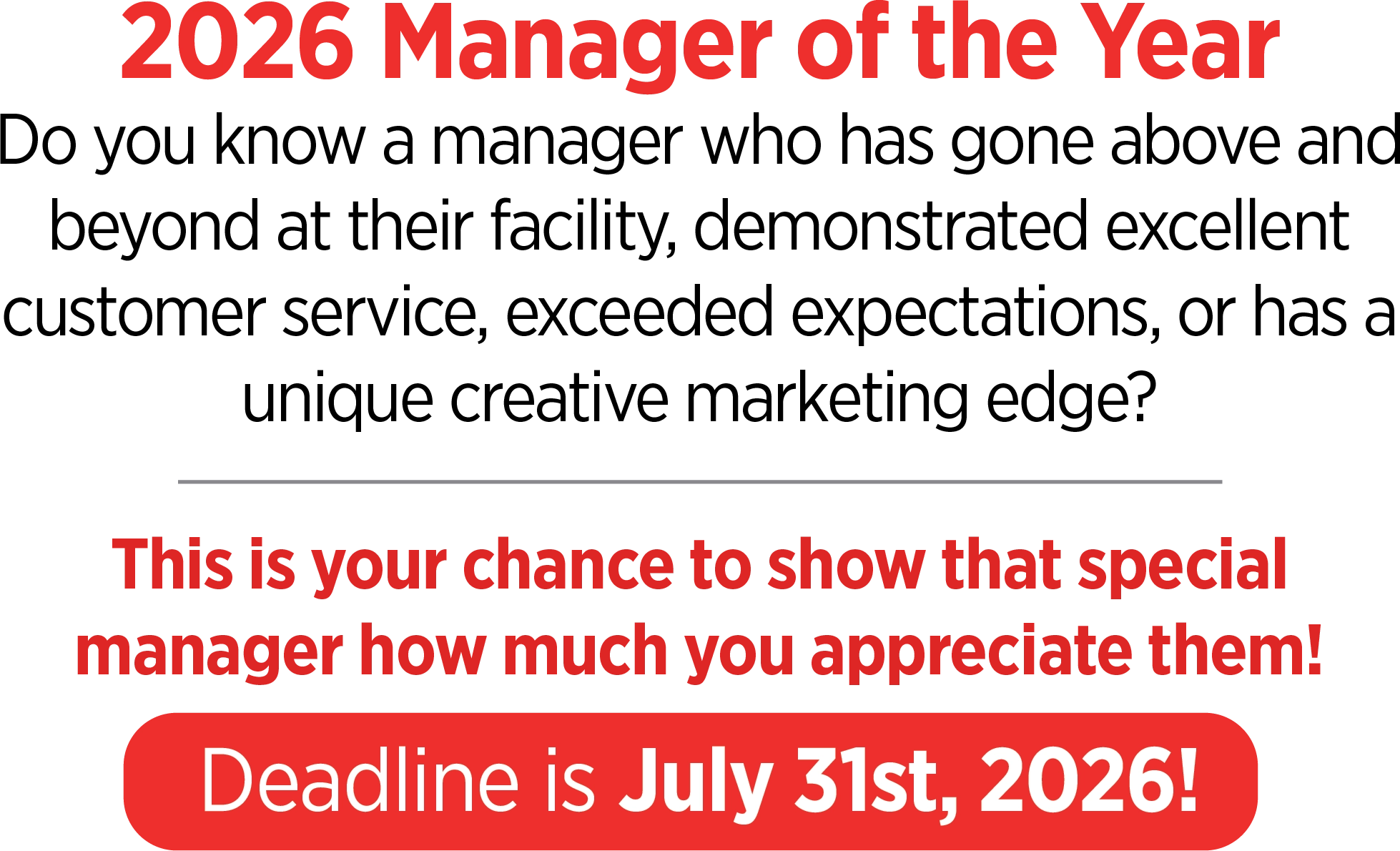 2026 Manager of the Year: Do you know a manager who has gone above and beyond at their facility, demonstrated excellent customer service, exceeded expectations, or has a unique creative marketing edge? This is your chance to show that special manager how much you appreciate them! Deadline is July 31st, 2026!