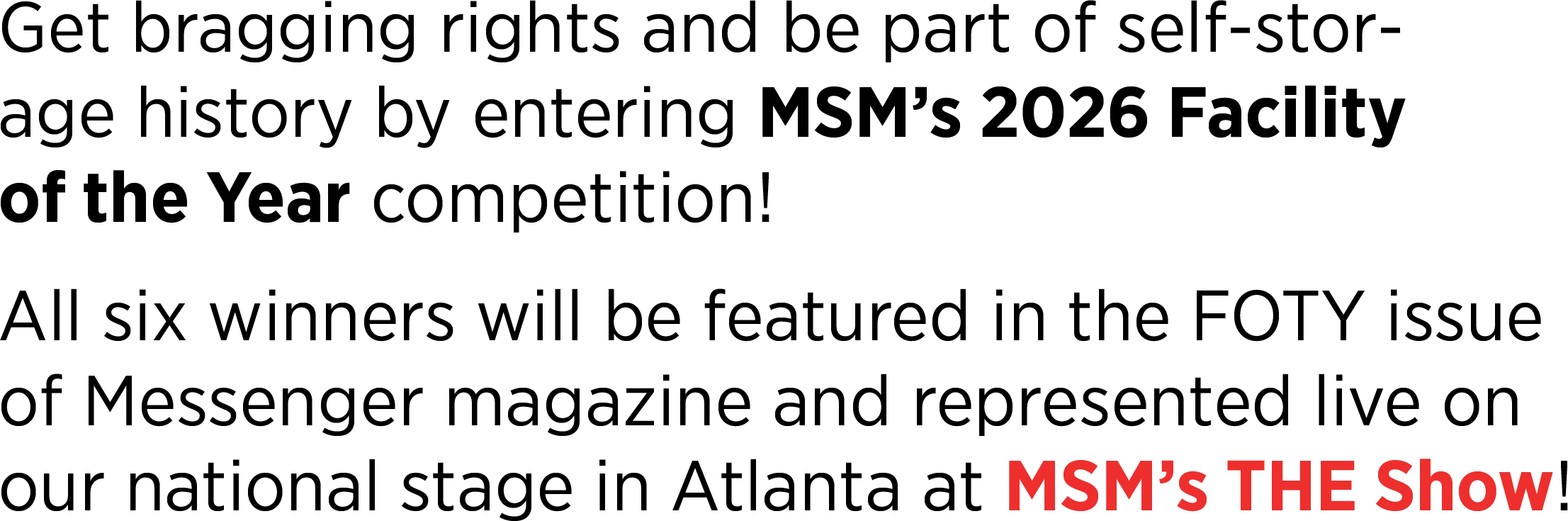 Get bragging rights and be part of self-storage history by entering MSM’s 2026 Facility of the Year competition! All six winners will be featured in the FOTY issue of Messenger magazine and represented live on our national stage in Atlanta at MSM’s THE Show!