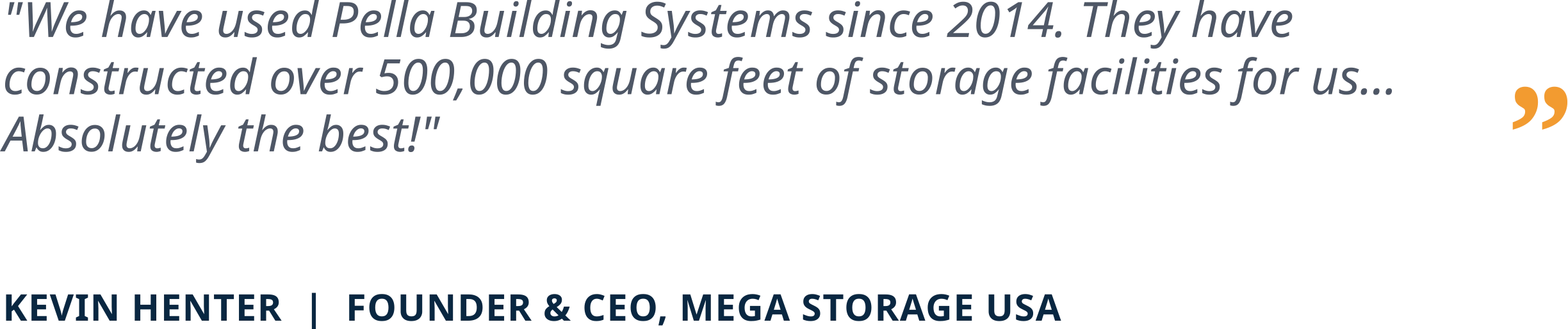 We have used Pella Building Systems since 2014. They have constructed over 500,000 square feet of storage facilities for us... Absolutely the best! - KEVIN HENTER | FOUNDER & CEO, MEGA STORAGE USA