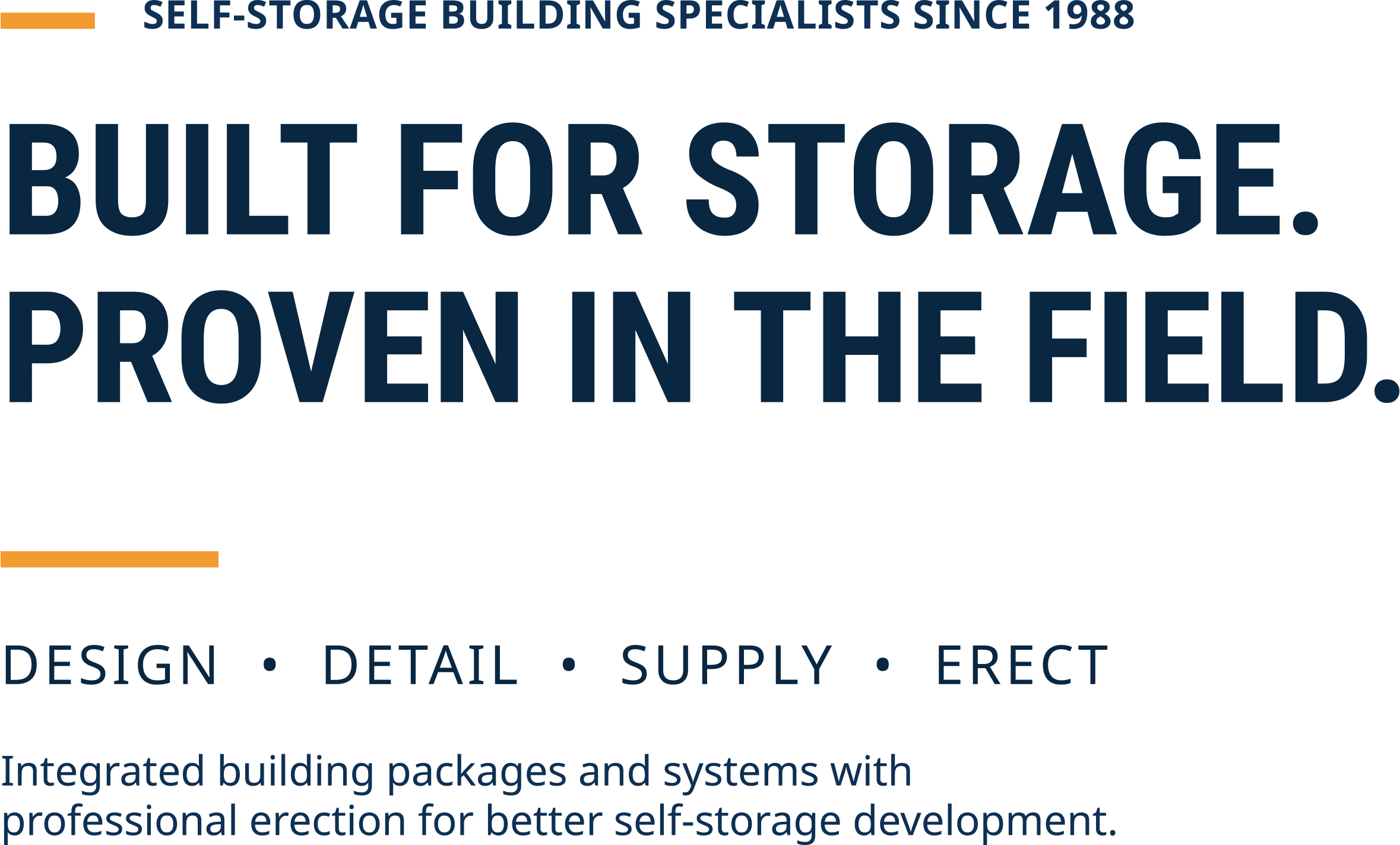 Self-Storage Building Specialists Since 1988. Built For Storage. Proven In the Field. Design, Detail, Supply, Erect. Integrated building packages and systems with professional erection for better self-storage development.